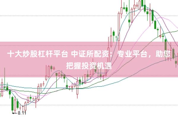 十大炒股杠杆平台 中证所配资：专业平台，助您把握投资机遇