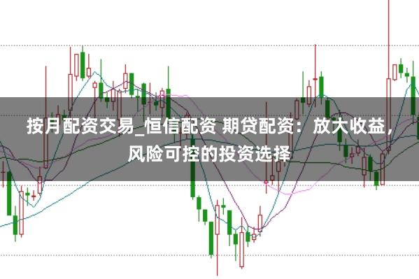 按月配资交易_恒信配资 期贷配资：放大收益，风险可控的投资选择