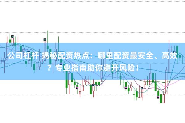 公司杠杆 揭秘配资热点：哪里配资最安全、高效？专业指南助你避开风险！