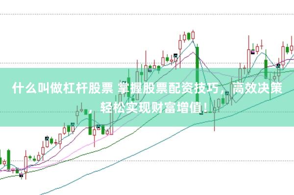 什么叫做杠杆股票 掌握股票配资技巧，高效决策，轻松实现财富增值！