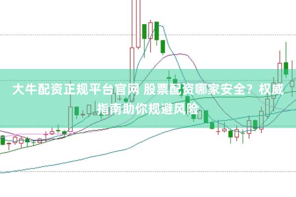 大牛配资正规平台官网 股票配资哪家安全？权威指南助你规避风险