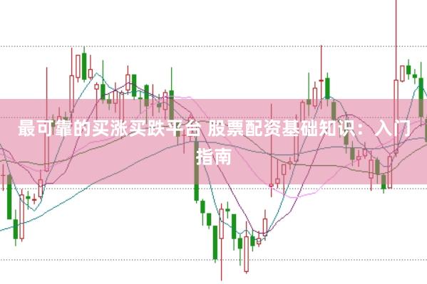 最可靠的买涨买跌平台 股票配资基础知识：入门指南