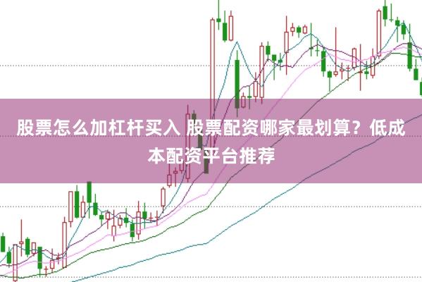 股票怎么加杠杆买入 股票配资哪家最划算？低成本配资平台推荐