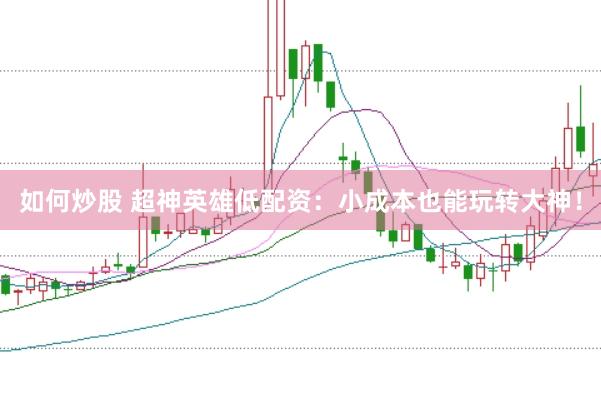如何炒股 超神英雄低配资：小成本也能玩转大神！