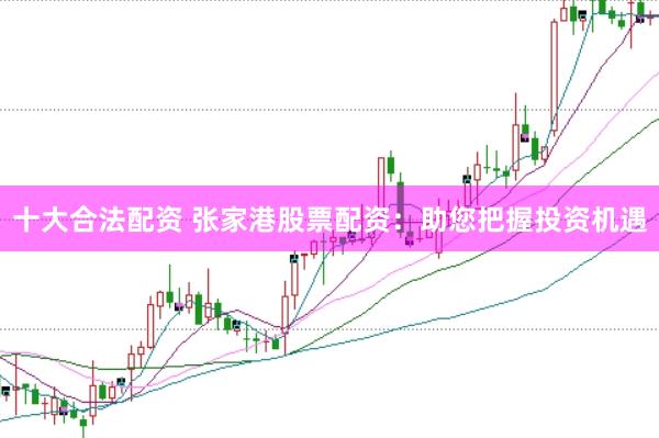 十大合法配资 张家港股票配资：助您把握投资机遇