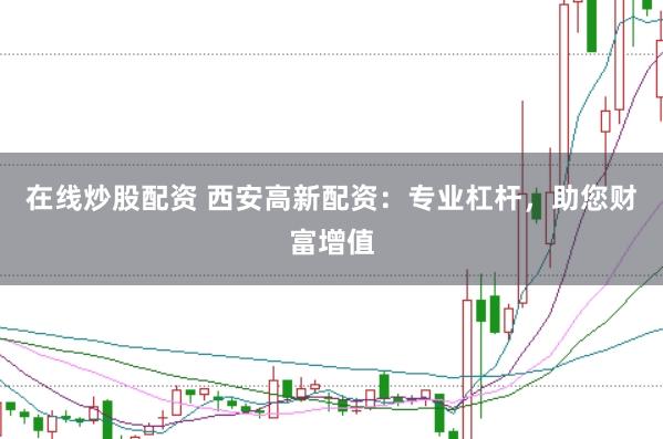 在线炒股配资 西安高新配资：专业杠杆，助您财富增值
