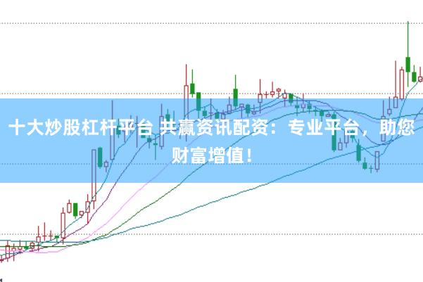 十大炒股杠杆平台 共赢资讯配资：专业平台，助您财富增值！