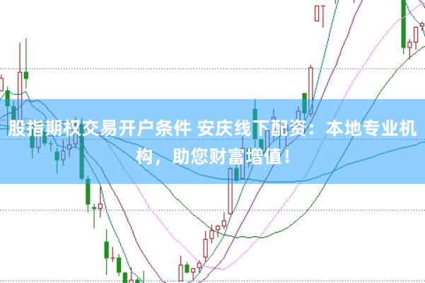 股指期权交易开户条件 安庆线下配资：本地专业机构，助您财富增值！