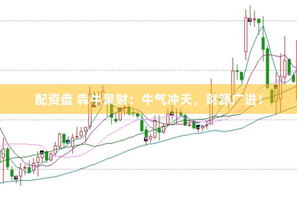 配资盘 犇牛聚财：牛气冲天，财源广进！