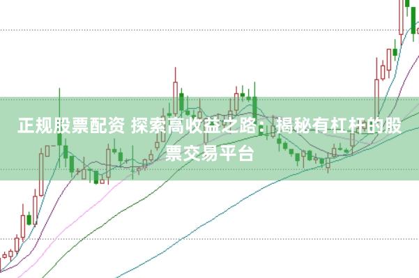 正规股票配资 探索高收益之路：揭秘有杠杆的股票交易平台