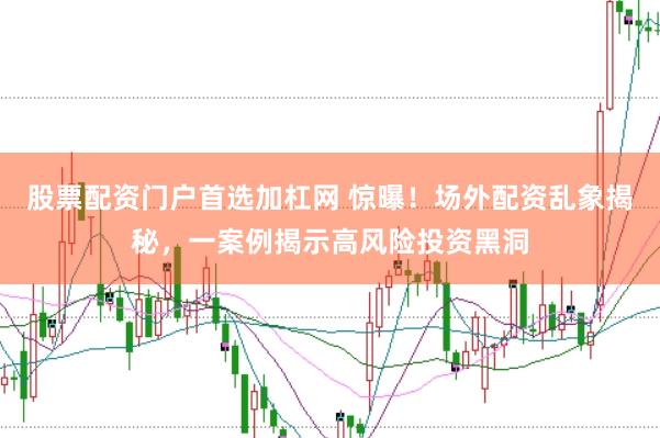股票配资门户首选加杠网 惊曝！场外配资乱象揭秘，一案例揭示高风险投资黑洞