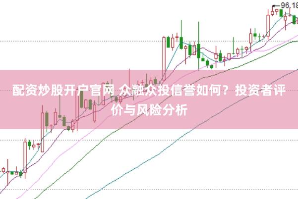 配资炒股开户官网 众融众投信誉如何？投资者评价与风险分析