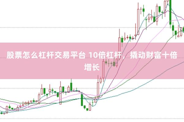 股票怎么杠杆交易平台 10倍杠杆，撬动财富十倍增长