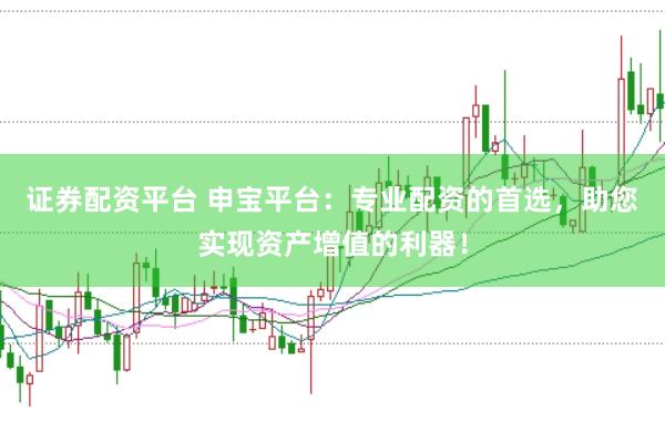 证券配资平台 申宝平台：专业配资的首选，助您实现资产增值的利器！