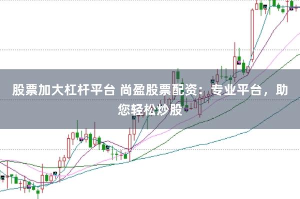 股票加大杠杆平台 尚盈股票配资：专业平台，助您轻松炒股