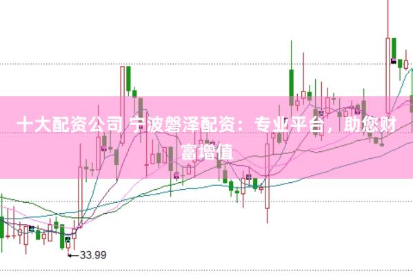 十大配资公司 宁波磐泽配资：专业平台，助您财富增值