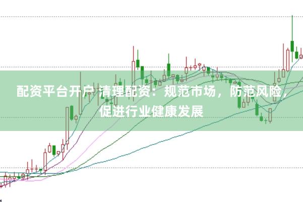 配资平台开户 清理配资：规范市场，防范风险，促进行业健康发展