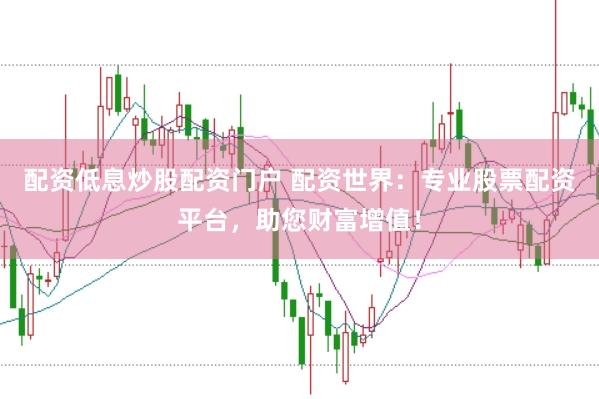 配资低息炒股配资门户 配资世界：专业股票配资平台，助您财富增值！
