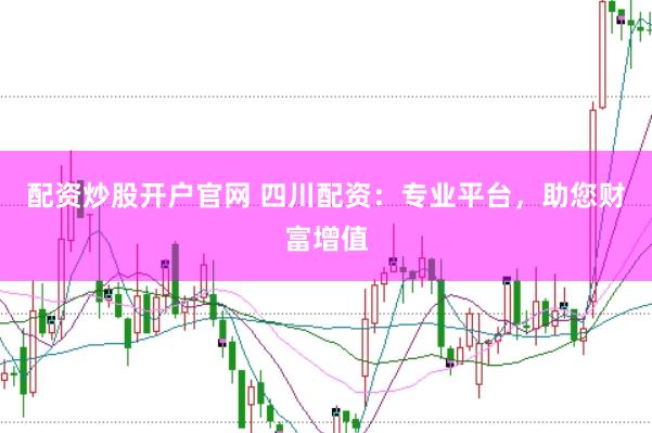 配资炒股开户官网 四川配资：专业平台，助您财富增值