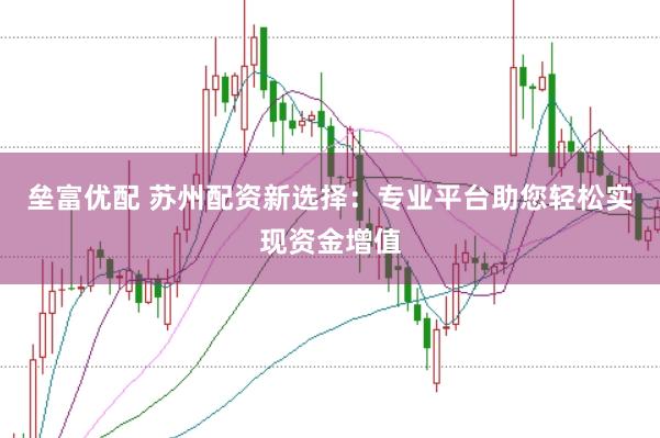 垒富优配 苏州配资新选择：专业平台助您轻松实现资金增值