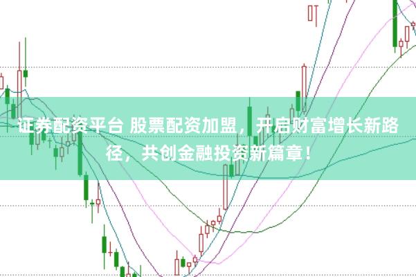 证券配资平台 股票配资加盟，开启财富增长新路径，共创金融投资新篇章！
