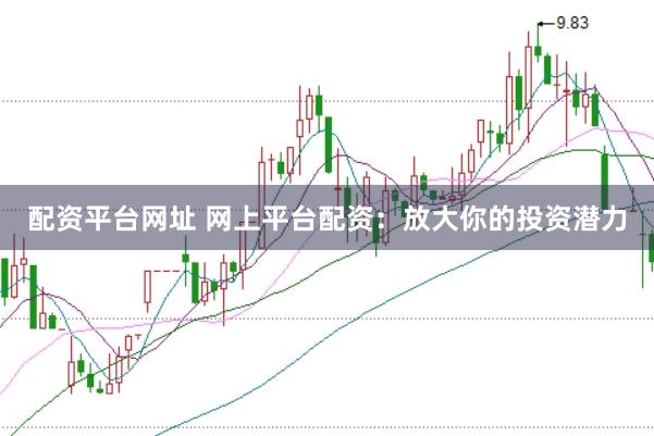 配资平台网址 网上平台配资:放大你的投资潜力