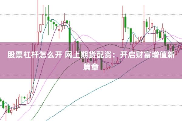 股票杠杆怎么开 网上期货配资:开启财富增值新篇章