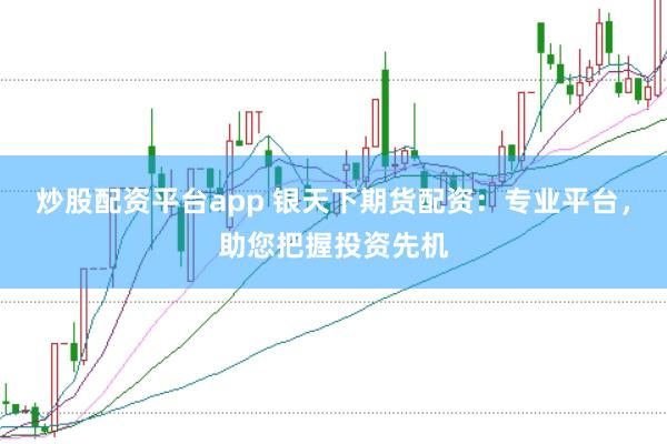 炒股配资平台app 银天下期货配资:专业平台,助您把握投资先机