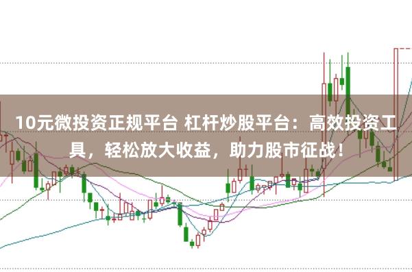 10元微投资正规平台 杠杆炒股平台：高效投资工具，轻松放大收益，助力股市征战！