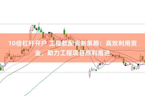 10倍杠杆开户 工程款配资新策略:高效利用资金,助力工程项目顺利推进