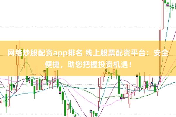 网络炒股配资app排名 线上股票配资平台：安全便捷，助您把握投资机遇！