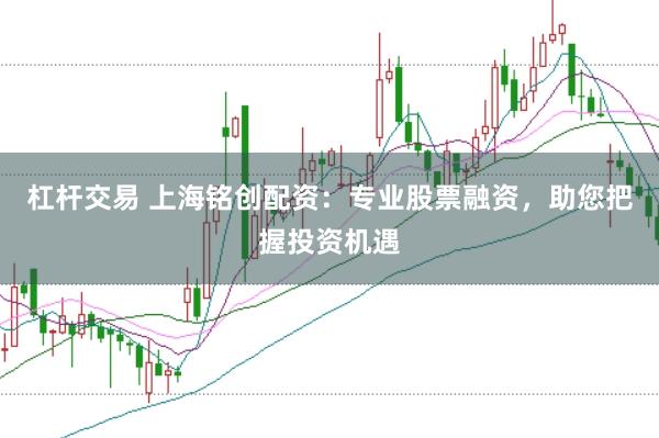 杠杆交易 上海铭创配资:专业股票融资,助您把握投资机遇