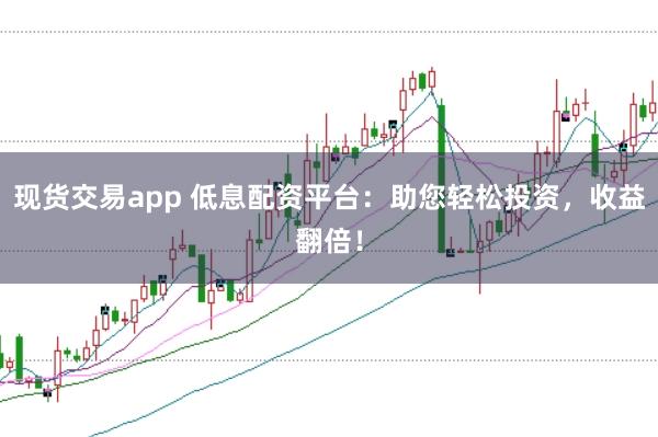 现货交易app 低息配资平台:助您轻松投资,收益翻倍!
