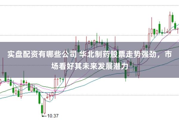 实盘配资有哪些公司 华北制药股票走势强劲,市场看好其未来发展潜力