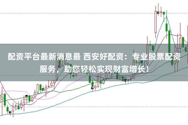 配资平台最新消息最 西安好配资:专业股票配资服务,助您轻松实现财富增长!