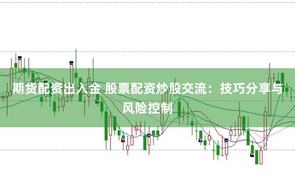 期货配资出入金 股票配资炒股交流：技巧分享与风险控制