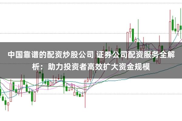 中国靠谱的配资炒股公司 证券公司配资服务全解析:助力投资者高效扩大资金规模