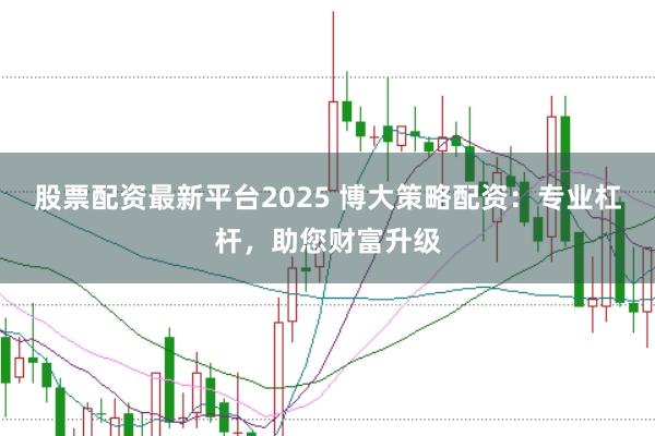 股票配资最新平台2025 博大策略配资:专业杠杆,助您财富升级