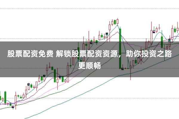 股票配资免费 解锁股票配资资源,助你投资之路更顺畅