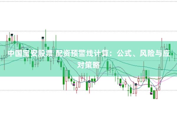 中国宝安股票 配资预警线计算:公式、风险与应对策略