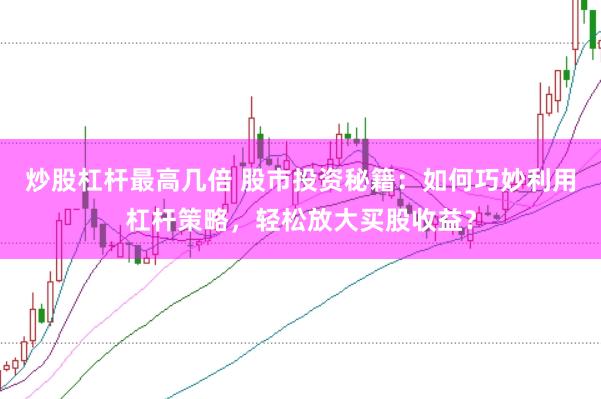 炒股杠杆最高几倍 股市投资秘籍:如何巧妙利用杠杆策略,轻松放大买股收益?