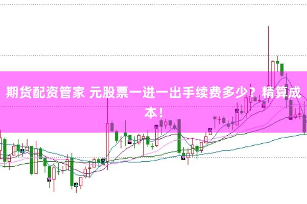 期货配资管家 元股票一进一出手续费多少？精算成本！