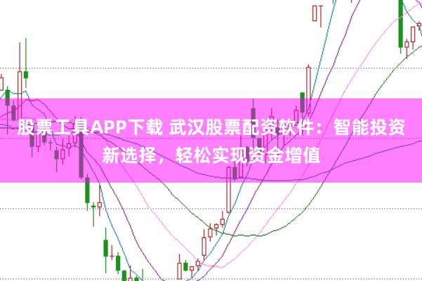 股票工具APP下载 武汉股票配资软件：智能投资新选择，轻松实现资金增值