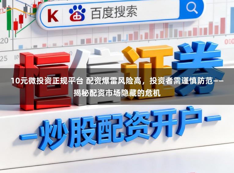 10元微投资正规平台 配资爆雷风险高,投资者需谨慎防范——揭秘配资市场隐藏的危机