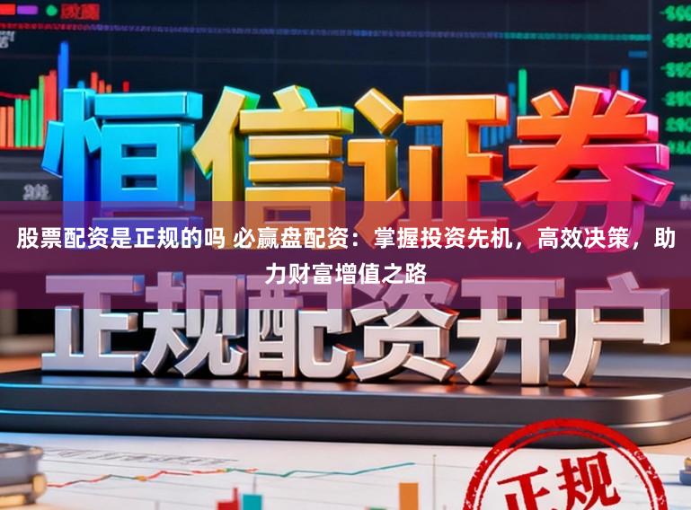 股票配资是正规的吗 必赢盘配资：掌握投资先机，高效决策，助力财富增值之路