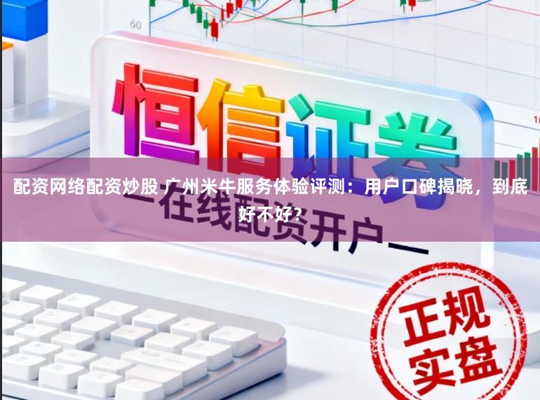 配资网络配资炒股 广州米牛服务体验评测：用户口碑揭晓，到底好不好？