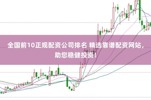 全国前10正规配资公司排名 精选靠谱配资网站，助您稳健投资！