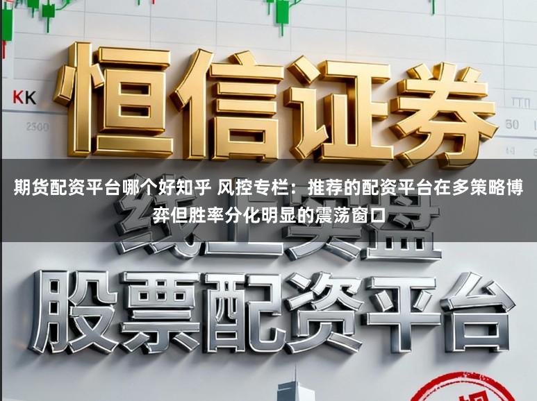 期货配资平台哪个好知乎 风控专栏:推荐的配资平台在多策略博弈但胜率分化明显的震荡窗口