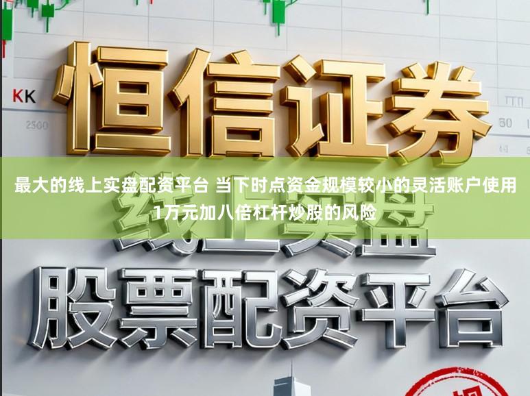 最大的线上实盘配资平台 当下时点资金规模较小的灵活账户使用1万元加八倍杠杆炒股的风险