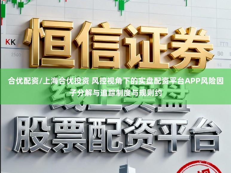 合优配资/上海合优投资 风控视角下的实盘配资平台APP风险因子分解与追踪制度与规则约